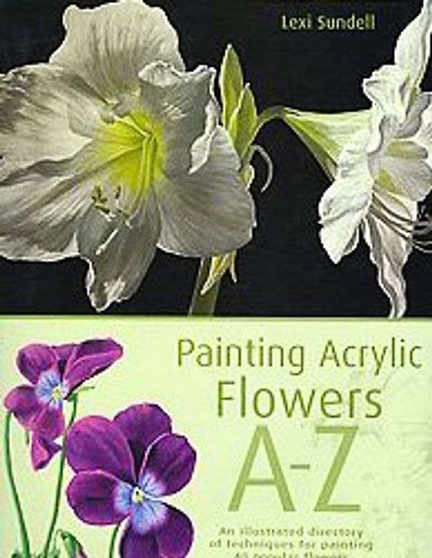 Painting Acrylic Flowers A to Z: An Illustrated Directory of Techniques for Painting 50 Popular Flowers - Lexi Sundell