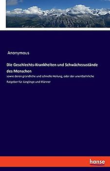 Die Geschlechts-Krankheiten und Schwächezustände des Menschen: sowie deren gründliche und schnelle Heilung, oder der unentbehrliche Ratgeber für Jünglinge und Männer