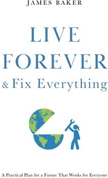 Live Forever & Fix Everything: A Practical Plan for a Future That Works for Everyone
