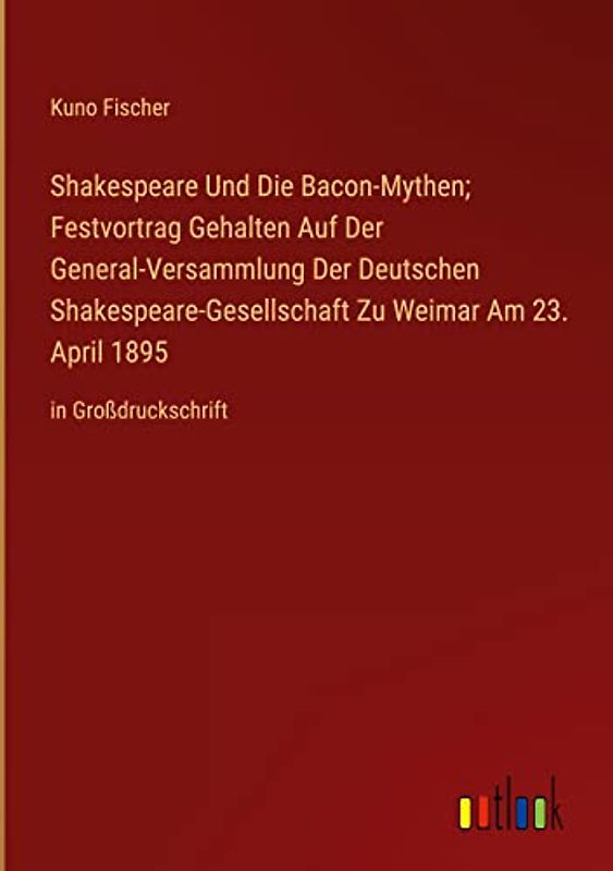 Shakespeare Und Die Bacon-Mythen; Festvortrag Gehalten Auf Der General-Versammlung Der Deutschen Shakespeare-Gesellschaft Zu Weimar Am 23. April 1895: in Großdruckschrift