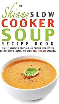 The Skinny Slow Cooker Soup Recipe Book: Simple, Healthy & Delicious Low Calorie Soup Recipes For Your Slow Cooker. All Under 100, 200 & 300 Calories.