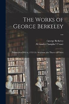 The Works of George Berkeley ...: Philosophical Works, 1732-33: Alciphron. the Theory of Vision