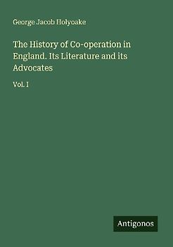 The History of Co-operation in England. Its Literature and its Advocates