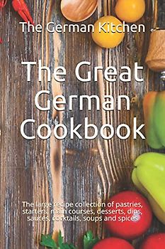 The Great German Cookbook: The large recipe collection of pastries, starters, main courses, desserts, dips, sauces, cocktails, soups and spices