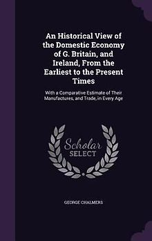 An Historical View of the Domestic Economy of G. Britain, and Ireland, From the Earliest to the Present Times