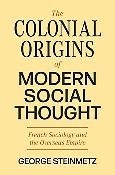 The Colonial Origins of Modern Social Thought: French Sociology and the Overseas Empire (The Princeton Modern Knowledge)