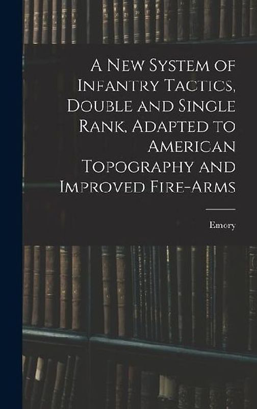 A New System of Infantry Tactics, Double and Single Rank, Adapted to American Topography and Improved Fire-arms