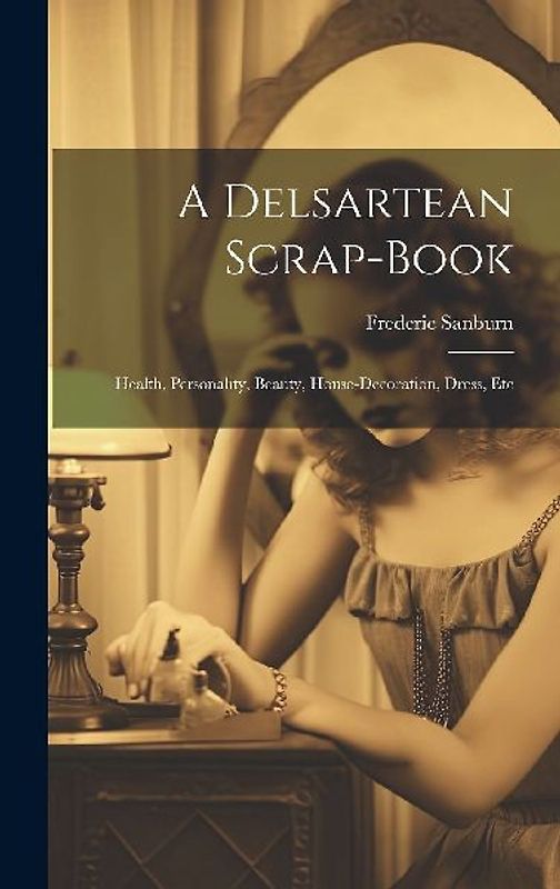 A Delsartean Scrap-Book: Health, Personality, Beauty, House-Decoration, Dress, Etc