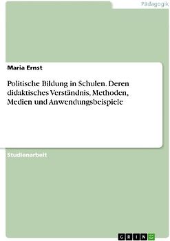 Politische Bildung in Schulen. Deren didaktisches Verständnis, Methoden, Medien und Anwendungsbeispiele