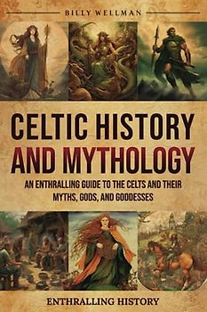 Celtic History and Mythology: An Enthralling Guide to the Celts and their Myths, Gods, and Goddesses