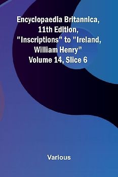 Encyclopaedia Britannica, 11th Edition, "Inscriptions" to "Ireland, William Henry" Volume 14, Slice 6