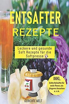 Entsafter Rezepte: Leckere und gesunde Saft Rezepte für die Saftpresse. Schlank und gesund mit Power Säfte