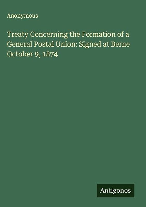 Treaty Concerning the Formation of a General Postal Union: Signed at Berne October 9, 1874