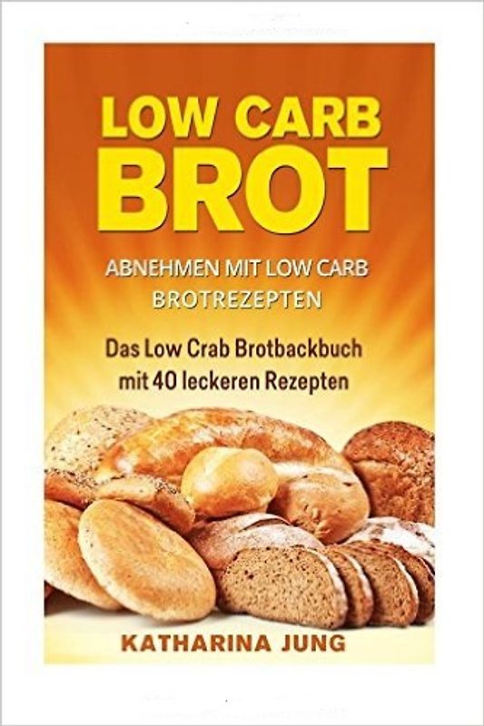Low Carb Brot: Abnehmen mit Low Carb Brotrezepten - Das Low Carb Brotbackbuch mit 40 leckeren Low Carb Rezepten (fast) ohne Kohlenhydrate - Katharina Jung