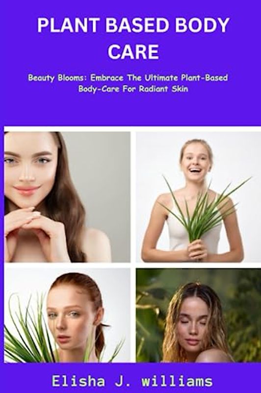 PLANT BASED BODY CARE: Beauty Blooms: Embrace The Ultimate Plant-Based Body-Care For Radiant Skin Complete Guide