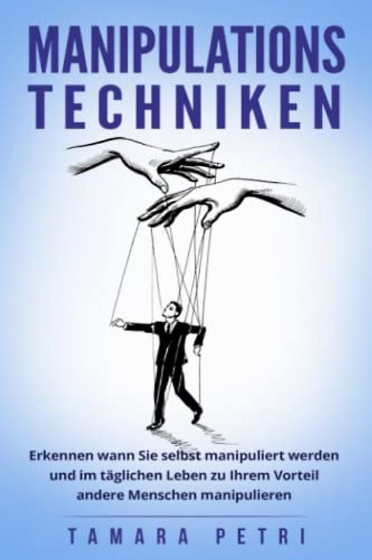 Manipulationstechniken: Erkennen wann Sie selbst manipuliert werden und im täglichen Leben zu Ihrem Vorteil andere Menschen manipulieren