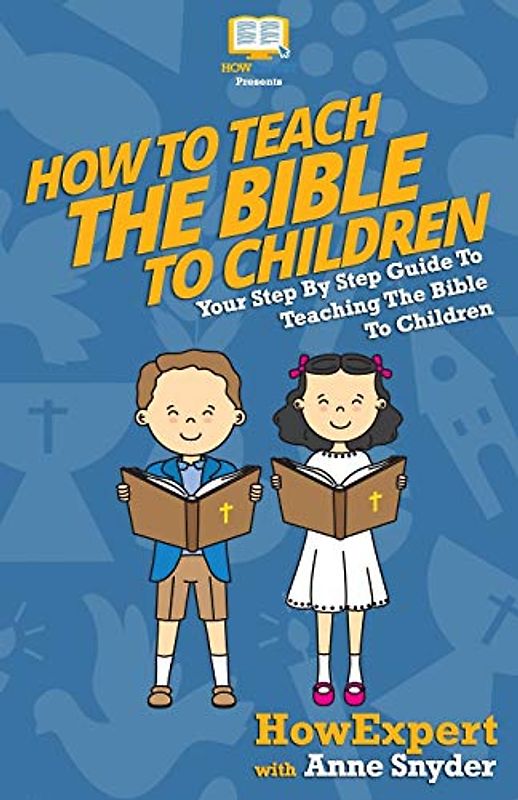 How to Teach The Bible To Children: Your Step-By-Step Guide To Teaching The Bible To Children