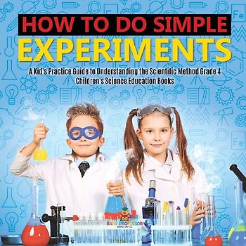 How to Do Simple Experiments | A Kid's Practice Guide to Understanding the Scientific Method Grade 4 | Children's Science Education Books