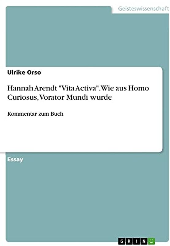 Hannah Arendt "Vita Activa". Wie aus Homo Curiosus, Vorator Mundi wurde: Kommentar zum Buch