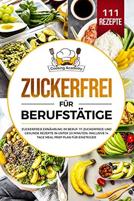Zuckerfrei für Berufstätige: Zuckerfreie Ernährung im Beruf. 111 zuckerfreie und gesunde Rezepte in unter 20 Minuten. Inklusive 14 Tage Meal Prep Plan für Einsteiger.