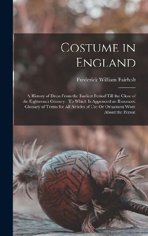 Costume in England: A History of Dress From the Earliest Period Till the Close of the Eighteenth Century: To Which Is Appended an Illustra