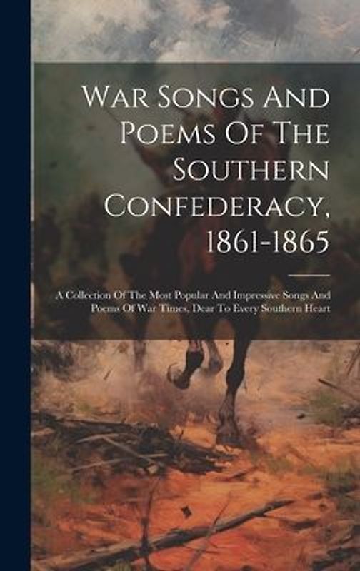 War Songs And Poems Of The Southern Confederacy, 1861-1865: A Collection Of The Most Popular And Impressive Songs And Poems Of War Times, Dear To Ever