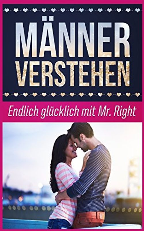 Männer verstehen: Endlich glücklich mit Mr. Right (Traummann finden, Band 1)