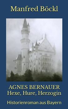 AGNES BERNAUER Hexe, Hure, Herzogin: Historienroman aus Bayern
