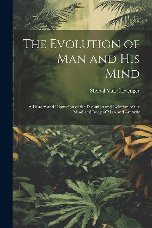 The Evolution of Man and His Mind: A History and Discussion of the Evolution and Relation of the Mind and Body of Man and Animals