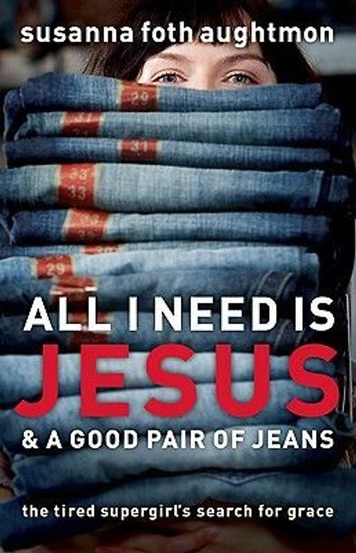 All I Need Is Jesus & a Good Pair of Jeans: The Tired Supergirl's Search for Grace