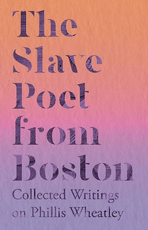 The Slave Poet from Boston - Collected Writings on Phillis Wheatley