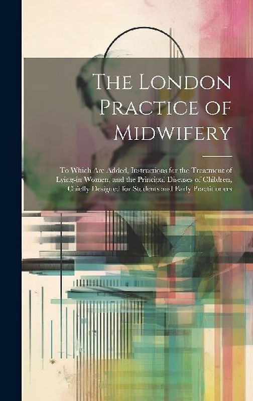 The London Practice of Midwifery; to Which Are Added, Instructions for the Treatment of Lying-in Women, and the Principal Diseases of Children, Chiefl