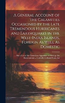 A General Account of the Calamities Occasioned by the Late Tremendous Hurricanes and Earthquakes in the West-India Islands, Foreign As Well As Domesti