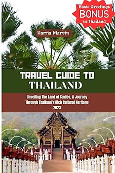 Travel Guide to Thailand: Unveiling The Land of Smiles, A Journey through Thailand's Rich Cultural Heritage 2023 (Vacation and Tourism Made Easy, Band 6)
