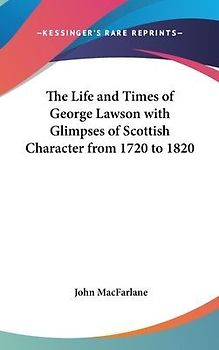The Life And Times Of George Lawson With Glimpses Of Scottish Character From 1720 To 1820