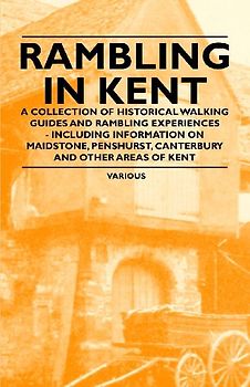 Rambling in Kent - A Collection of Historical Walking Guides and Rambling Experiences - Including Information on Maidstone, Penshurst, Canterbury and