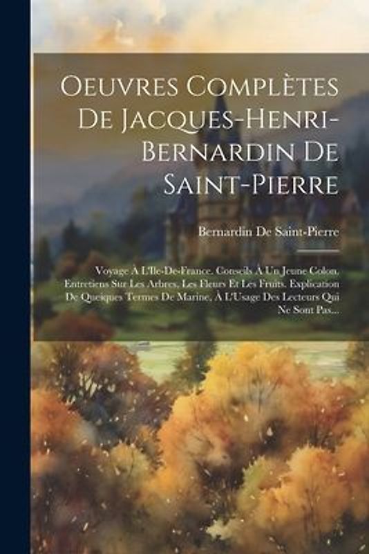 Oeuvres Complètes De Jacques-Henri-Bernardin De Saint-Pierre: Voyage À L'Ile-De-France. Conseils À Un Jeune Colon. Entretiens Sur Les Arbres, Les Fleu