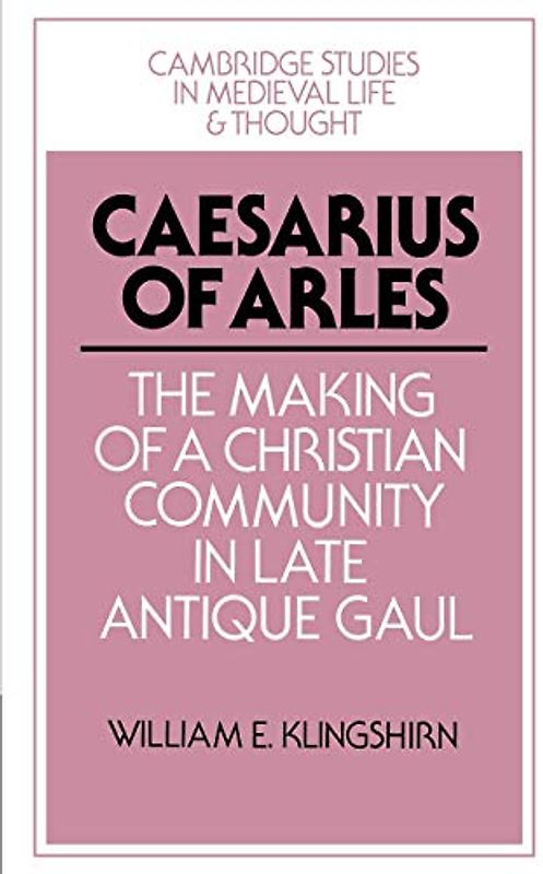 Caesarius of Arles: The Making of a Christian Community in Late Antique Gaul (Cambridge Studies in Medieval Life and Thought: Fourth Series, Band 22)