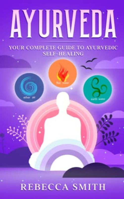 Ayurveda: Your Complete Guide to Ayurvedic Self-Healing