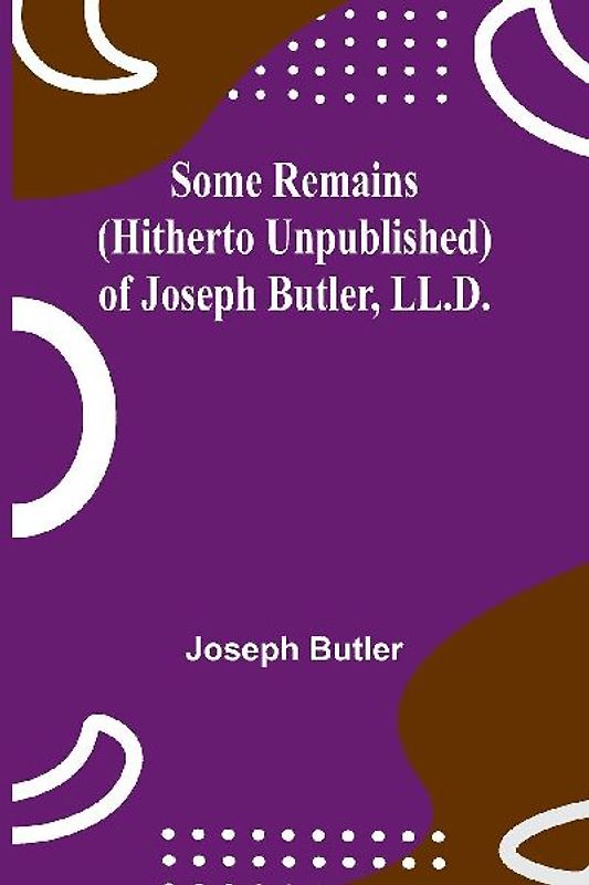 Some Remains (hitherto unpublished) of Joseph Butler, LL.D.