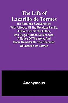 The Life of Lazarillo de Tormes: His Fortunes & Adversities; with a Notice of the Mendoza Family, a Short Life of the Author, Don Diego Hurtado De ... on the Character of Lazarillo de Tormes