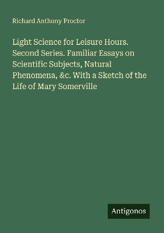 Light Science for Leisure Hours. Second Series. Familiar Essays on Scientific Subjects, Natural Phenomena, &c. With a Sketch of the Life of Mary Somerville