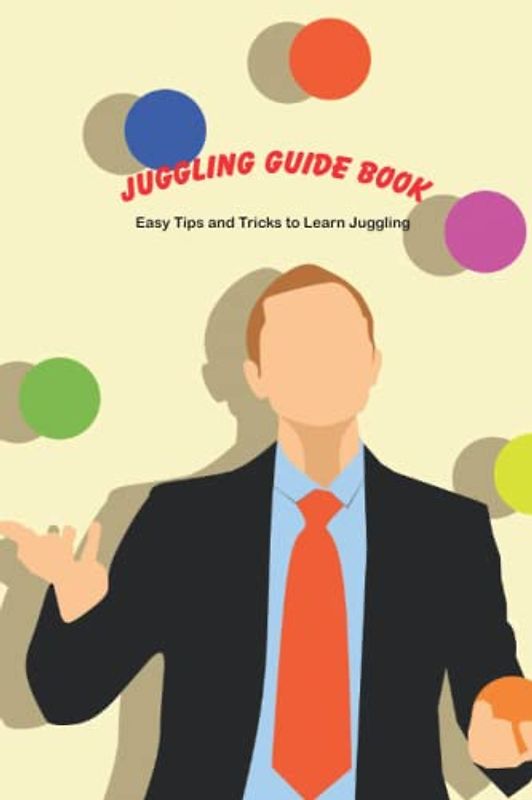 Juggling Guide Book: Easy Tips and Tricks to Learn Juggling