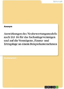 Auswirkungen des Neubewertungsmodells nach IAS 16 für das Sachanlagevermögen und auf die Vermögens-, Finanz- und Ertragslage an einem Beispielunternehmen