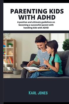 Parenting kids with ADHD: A positive and ultimate guidelines on becoming a successful parent on handling kids with ADHD