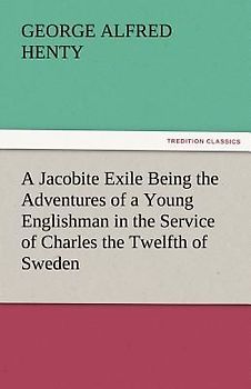 A Jacobite Exile Being the Adventures of a Young Englishman in the Service of Charles the Twelfth of Sweden