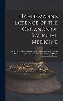Hahnemann's Defence of the Organon of Rational Medicine: And of His Previous Homoeopathic Works Against the Attacks of Professor Hecker. an Explanator