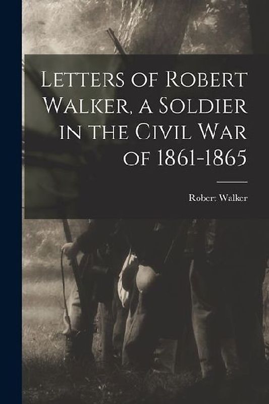 Letters of Robert Walker, a Soldier in the Civil War of 1861-1865