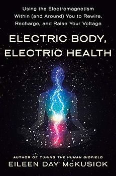 Electric Body, Electric Health: Using the Electromagnetism Within (And Around) You to Recharge, Rewire, and Raise Your Voltage