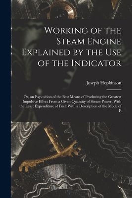 Working of the Steam Engine Explained by the Use of the Indicator: Or, an Exposition of the Best Means of Producing the Greatest Impulsive Effect From